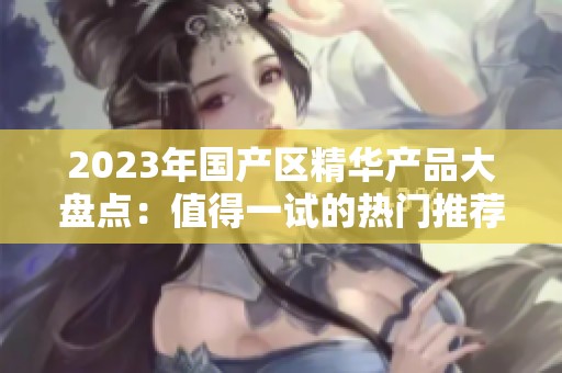 2023年国产区精华产品大盘点：值得一试的热门推荐