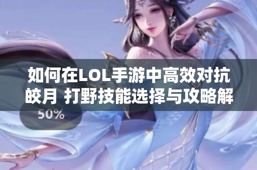 如何在LOL手游中高效对抗皎月 打野技能选择与攻略解析