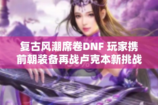 复古风潮席卷DNF 玩家携前朝装备再战卢克本新挑战