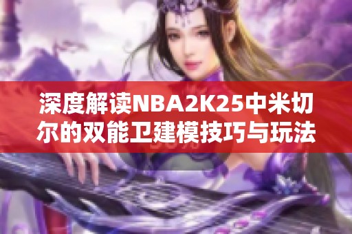 深度解读NBA2K25中米切尔的双能卫建模技巧与玩法分享