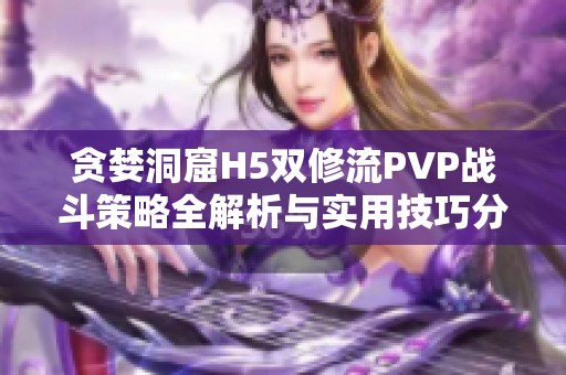 贪婪洞窟H5双修流PVP战斗策略全解析与实用技巧分享