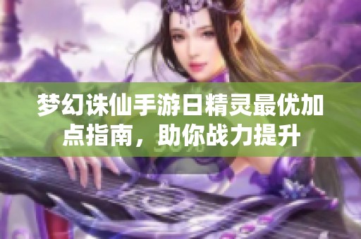 梦幻诛仙手游日精灵最优加点指南，助你战力提升