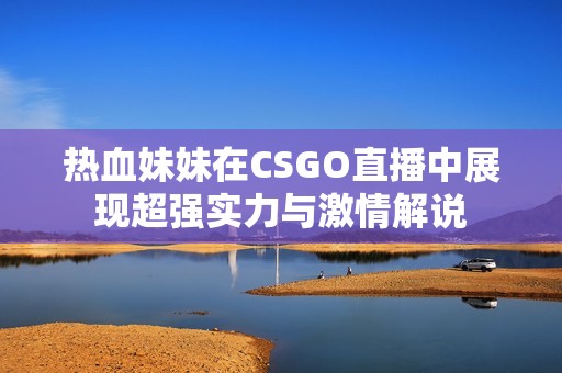 热血妹妹在CSGO直播中展现超强实力与激情解说