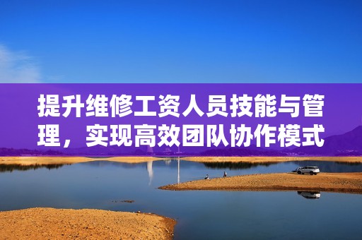 提升维修工资人员技能与管理，实现高效团队协作模式