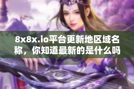 8x8x.io平台更新地区域名称，你知道最新的是什么吗？