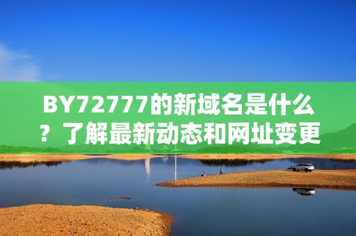 BY72777的新域名是什么？了解最新动态和网址变更情况。