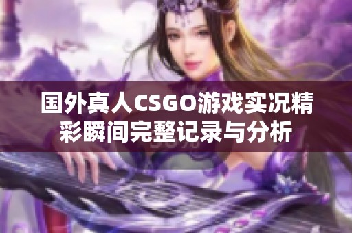 国外真人CSGO游戏实况精彩瞬间完整记录与分析