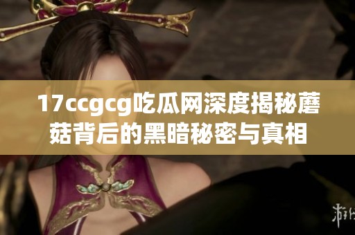 17ccgcg吃瓜网深度揭秘蘑菇背后的黑暗秘密与真相