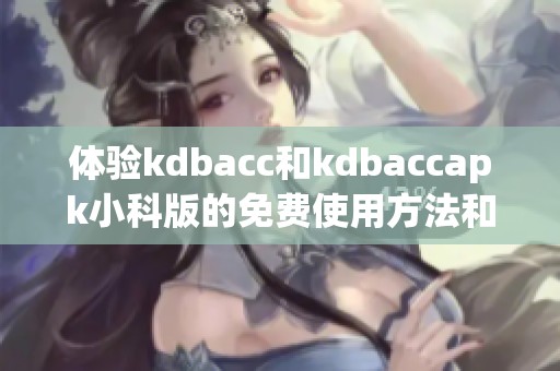 体验kdbacc和kdbaccapk小科版的免费使用方法和技巧