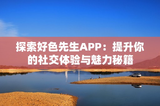 探索好色先生APP：提升你的社交体验与魅力秘籍