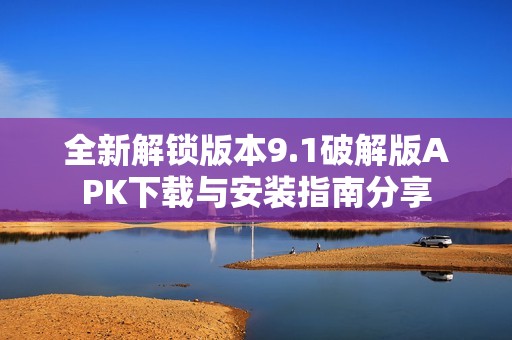 全新解锁版本9.1破解版APK下载与安装指南分享