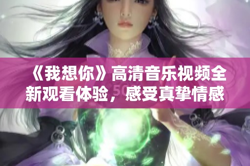 《我想你》高清音乐视频全新观看体验，感受真挚情感