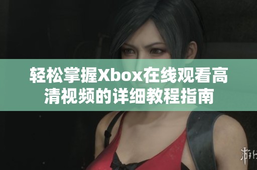 轻松掌握Xbox在线观看高清视频的详细教程指南