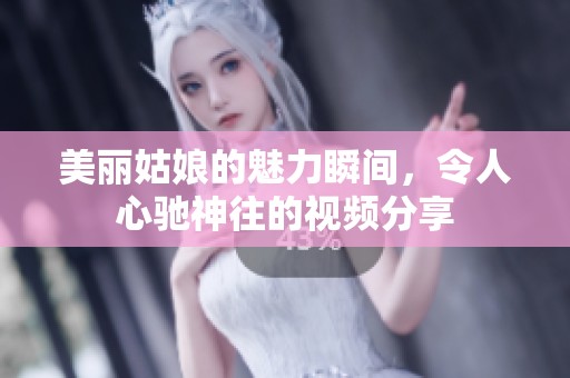 美丽姑娘的魅力瞬间，令人心驰神往的视频分享