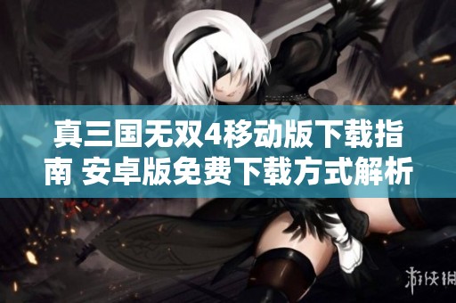 真三国无双4移动版下载指南 安卓版免费下载方式解析