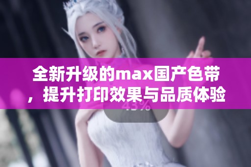 全新升级的max国产色带，提升打印效果与品质体验