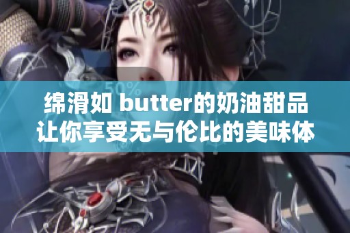 绵滑如 butter的奶油甜品让你享受无与伦比的美味体验