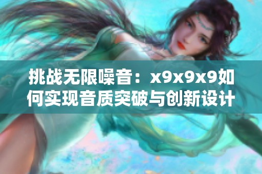 挑战无限噪音：x9x9x9如何实现音质突破与创新设计