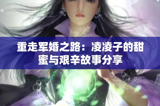 重走军婚之路：凌凌子的甜蜜与艰辛故事分享