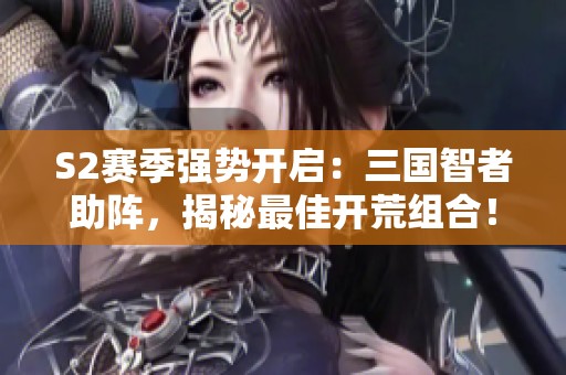 S2赛季强势开启：三国智者助阵，揭秘最佳开荒组合！