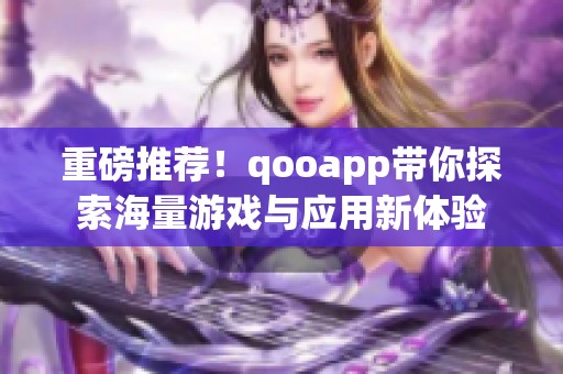 重磅推荐！qooapp带你探索海量游戏与应用新体验