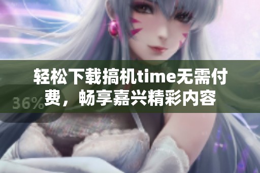 轻松下载搞机time无需付费，畅享嘉兴精彩内容