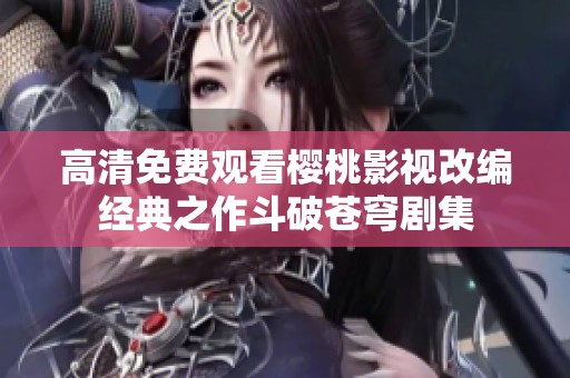 高清免费观看樱桃影视改编经典之作斗破苍穹剧集