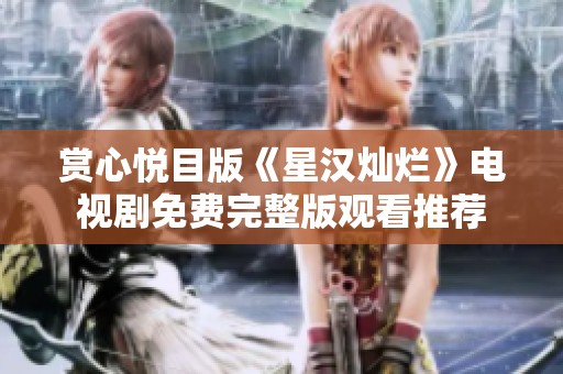 赏心悦目版《星汉灿烂》电视剧免费完整版观看推荐