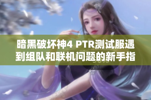 暗黑破坏神4 PTR测试服遇到组队和联机问题的新手指南