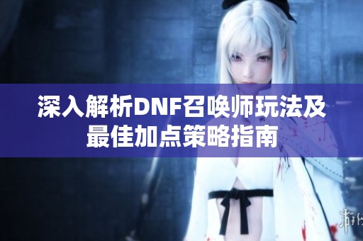 深入解析DNF召唤师玩法及最佳加点策略指南