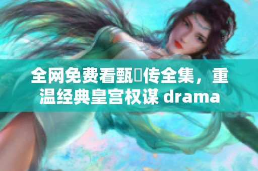 全网免费看甄嬛传全集，重温经典皇宫权谋 drama