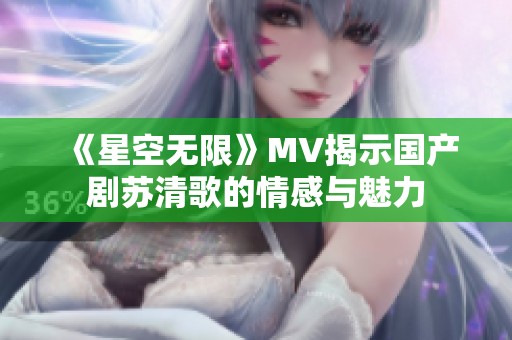 《星空无限》MV揭示国产剧苏清歌的情感与魅力