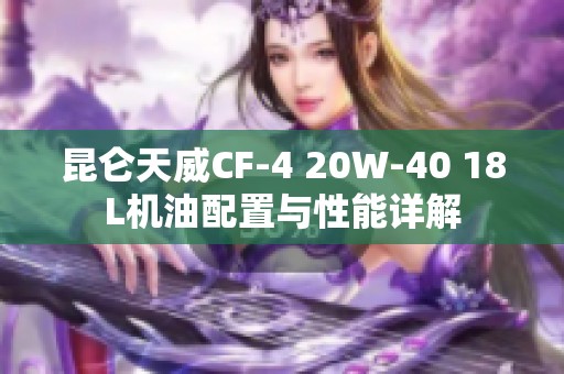 昆仑天威CF-4 20W-40 18L机油配置与性能详解