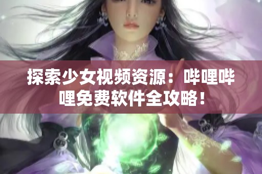 探索少女视频资源：哔哩哔哩免费软件全攻略！