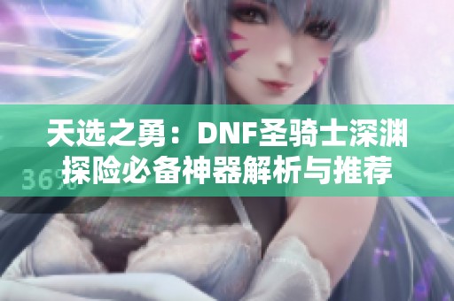 天选之勇：DNF圣骑士深渊探险必备神器解析与推荐