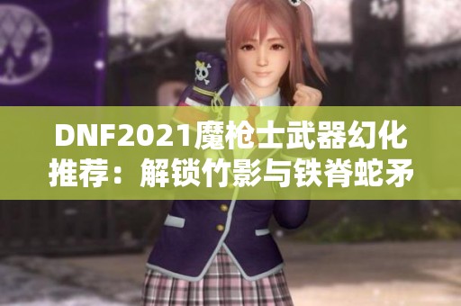 DNF2021魔枪士武器幻化推荐：解锁竹影与铁脊蛇矛魅力