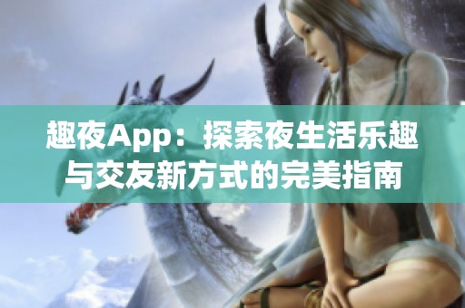 趣夜App：探索夜生活乐趣与交友新方式的完美指南