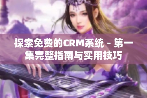 探索免费的CRM系统－第一集完整指南与实用技巧