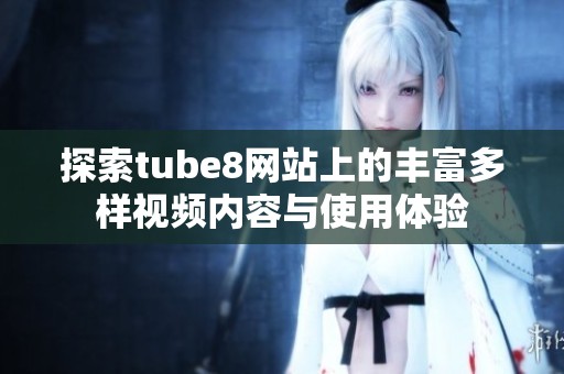 探索tube8网站上的丰富多样视频内容与使用体验