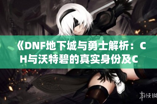 《DNF地下城与勇士解析：CH与沃特碧的真实身份及Colg的影响》