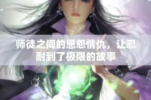 师徒之间的恩怨情仇，让忍耐到了极限的故事