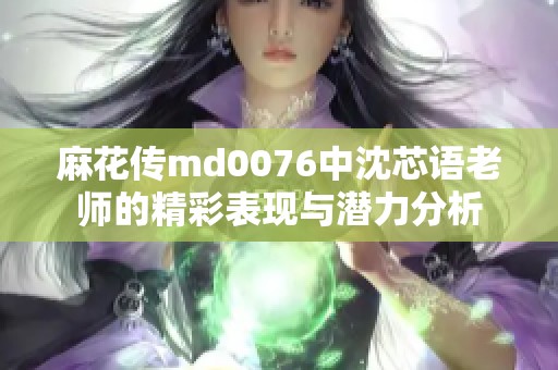 麻花传md0076中沈芯语老师的精彩表现与潜力分析