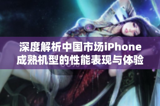 深度解析中国市场iPhone成熟机型的性能表现与体验